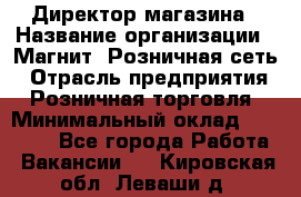 Директор магазина › Название организации ­ Магнит, Розничная сеть › Отрасль предприятия ­ Розничная торговля › Минимальный оклад ­ 44 300 - Все города Работа » Вакансии   . Кировская обл.,Леваши д.